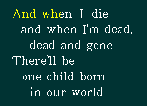 And when I die
and when Fm dead,
dead and gone

Thereell be
one child born
in our world