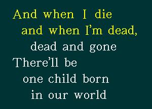 And when I die
and when Fm dead,
dead and gone

Thereell be
one child born
in our world