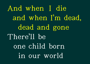 And when I die
and when Fm dead,
dead and gone

Thereell be
one child born
in our world