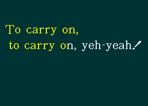 To carry on,
to carry on, yeh-yeahx'