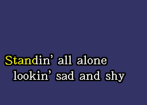 Standid all alone
lookin sad and shy