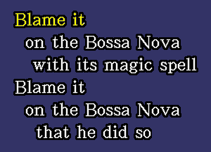 Blame it
on the Bossa Nova
with its magic spell

Blame it

on the Bossa Nova
that he did so