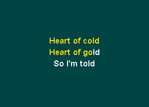 Heart of cold
Heart of gold

80 I'm told