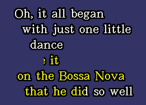 Oh, it all began
with just one little
dance

2 it
on the Bossa Nova
that he did so well