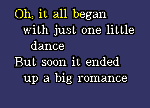 Oh, it all began
with just one little
dance

But soon it ended
up a big romance