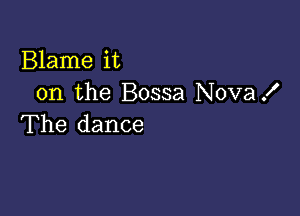 Blame it
on the Bossa Nova!

The dance