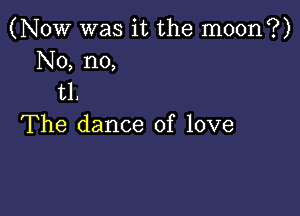 (Now was it the moon?)
No, no,
U.

The dance of love