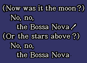 (Now was it the moon?)
No, no,
the Bossa NovaX

(Or the stars above ?)
No, no,
the Bossa Nova