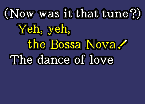 (NOW was it that tune ?)
Yeh, yeh,
the Bossa NovaX

The dance of love