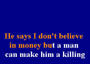 He says I don't believe
in money but a man
can make him a killing