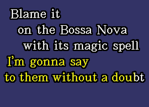 Blame it
on the Bossa Nova
with its magic spell

Fm gonna say
to them without a doubt