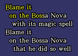 Blame it
on the Bossa Nova
with its magic spell

Blame it
on the Bossa Nova
that he did so well