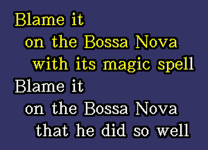 Blame it
on the Bossa Nova
with its magic spell

Blame it
on the Bossa Nova
that he did so well