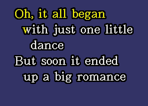 Oh, it all began
with just one little
dance

But soon it ended
up a big romance