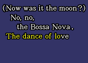 (Now was it the moon?)
No, no,
the Bossa Nova.

The dance of love