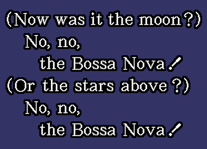 (Now was it the moon?)
No, no,
the Bossa NovaX

(Or the stars above ?)
No, no,
the Bossa Nova!