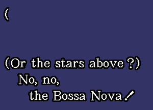 (Or the stars above ?)
No, no,
the Bossa Nova!