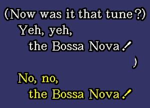 (NOW was it that tune ?)
Yeh, yeh,
the Bossa NovaX

)

No, no,
the Bossa Nova!