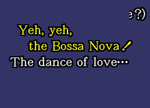 3?)

Yeh, yeh,
the Bossa NovaX
The dance of love