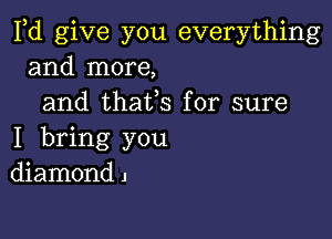 Pd give you everything
and more,
and thafs for sure

I bring you
diamond J