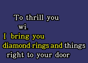 T0 thrill you
wi

I bring you
diamond rings and things
right to your door