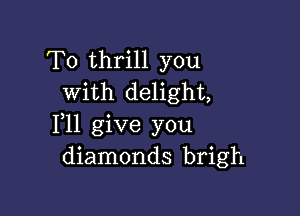 T0 thrill you
with delight,

1,11 give you
diamonds brigh