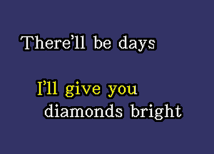 Therdll be days

111 give you
diamonds bright