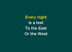 Every night
Is a test

To the East
Or the West