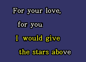 For your love,

for you

I would give

the stars above