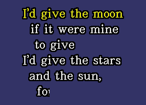 Fd give the moon
if it were mine
to give

Fd give the stars
and the sun,
f01