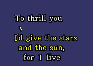 T0 thrill you
v

Fd give the stars
and the sun,
for I live