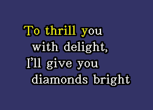 T0 thrill you
with delight,

1,11 give you
diamonds bright