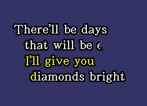 Therdll be days
that will be (

1,11 give you
diamonds bright