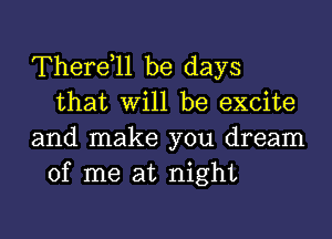 Therdll be days
that Will be excite

and make you dream
of me at night