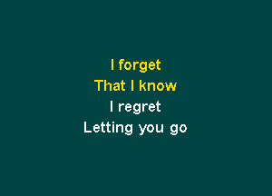 I forget
That I know

I regret
Letting you go