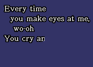 Every time
you make eyes at me,
wo-oh

You cry an