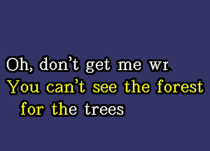 Oh, donWL get me WI

You cani see the forest
for the trees