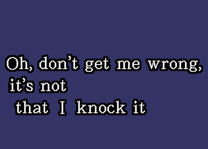 Oh, donWL get me wrong,

ifs not
that I knock it