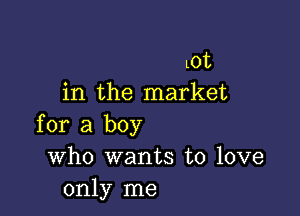 LOt
in the market

for a boy
Who wants to love
only me