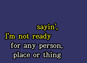 sayim

Fm not ready
for any person,
place or thing