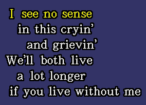 I see no sense
in this cryin,
and grievin

W611 both live
a lot longer
if you live Without me