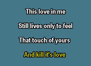 This love in me

Still lives only to feel

That touch of yours

And kill it's love