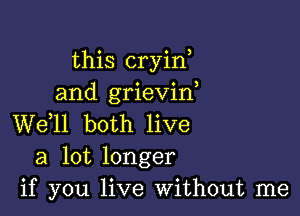 this cryin,
and grievin

W611 both live
a lot longer
if you live Without me