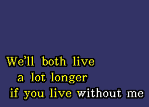 W611 both live
a lot longer
if you live Without me