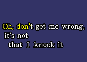 Oh, donWL get me wrong,

ifs not
that I knock it