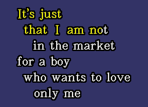 155 just
that I am not
in the market

for a boy
Who wants to love
only me