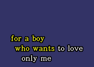 for a boy
Who wants to love
only me