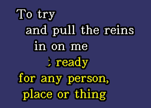 To try
and pull the reins
in on me

Lready
for any person,
place or thing