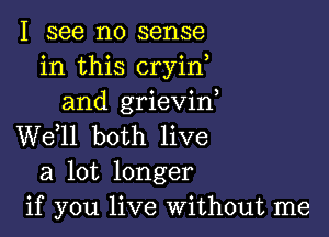 I see no sense
in this cryin,
and grieviH

W611 both live
a lot longer
if you live Without me