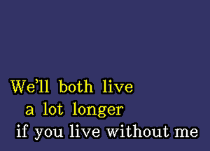 W611 both live
a lot longer
if you live Without me